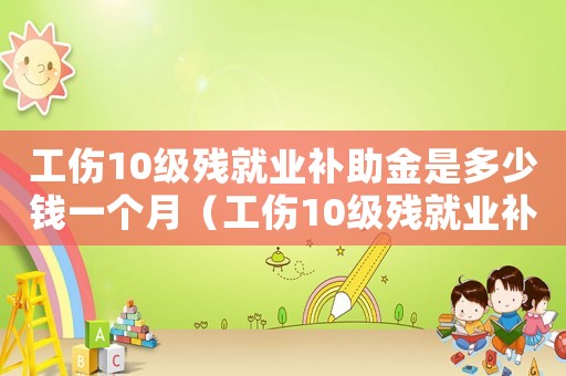 工傷10級殘就業(yè)補(bǔ)助金是多少錢一個月（工傷10級殘就業(yè)補(bǔ)助金是多少錢）