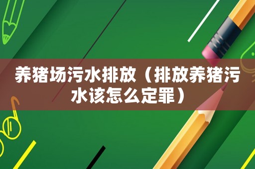 養(yǎng)豬場(chǎng)污水排放（排放養(yǎng)豬污水該怎么定罪）