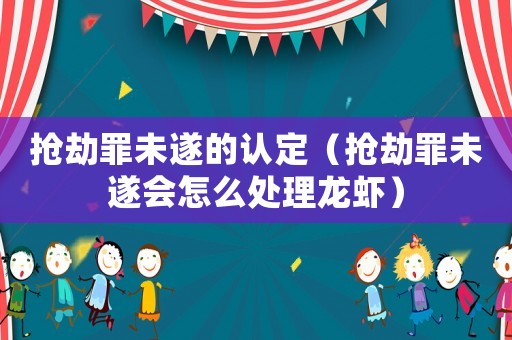 搶劫罪未遂的認(rèn)定（搶劫罪未遂會怎么處理龍蝦）