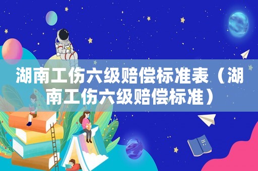 湖南工傷六級(jí)賠償標(biāo)準(zhǔn)表（湖南工傷六級(jí)賠償標(biāo)準(zhǔn)）