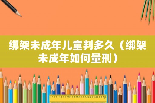 綁架未成年兒童判多久（綁架未成年如何量刑）