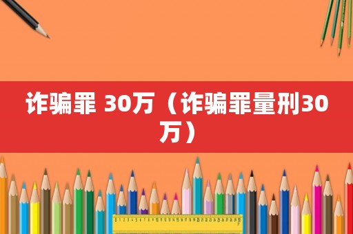 詐騙罪 30萬(wàn)（詐騙罪量刑30萬(wàn)）