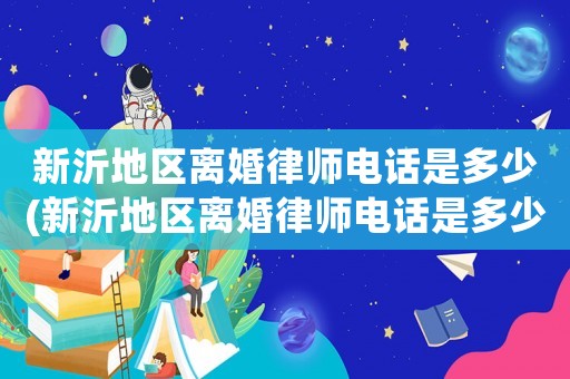 新沂地區(qū)離婚律師電話是多少(新沂地區(qū)離婚律師電話是多少號碼)