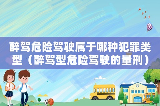 醉駕危險(xiǎn)駕駛屬于哪種犯罪類型（醉駕型危險(xiǎn)駕駛的量刑）