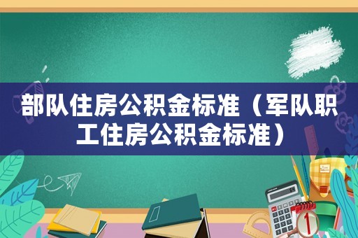 部隊(duì)住房公積金標(biāo)準(zhǔn)（軍隊(duì)職工住房公積金標(biāo)準(zhǔn)）