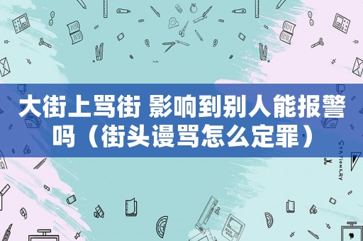 大街上罵街 影響到別人能報(bào)警嗎（街頭謾罵怎么定罪）