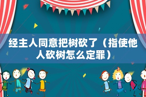 經(jīng)主人同意把樹砍了（指使他人砍樹怎么定罪）
