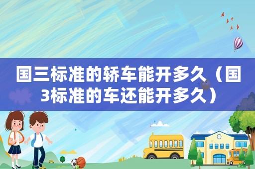 國(guó)三標(biāo)準(zhǔn)的轎車能開多久（國(guó)3標(biāo)準(zhǔn)的車還能開多久）