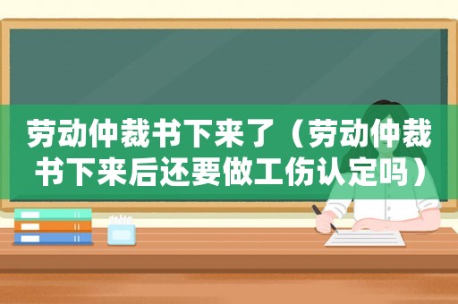 勞動(dòng)仲裁書下來了（勞動(dòng)仲裁書下來后還要做工傷認(rèn)定嗎）