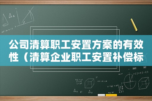 公司清算職工安置方案的有效性（清算企業(yè)職工安置補償標準）