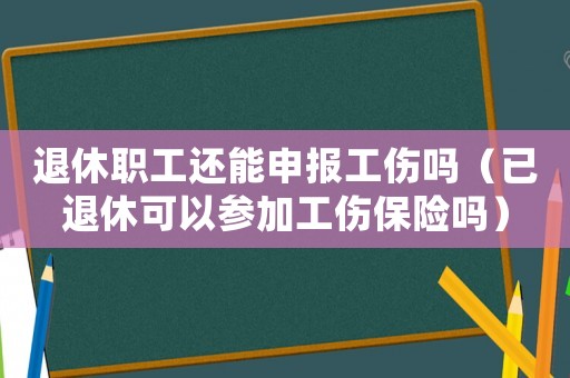 退休職工還能申報工傷嗎（已退休可以參加工傷保險嗎）