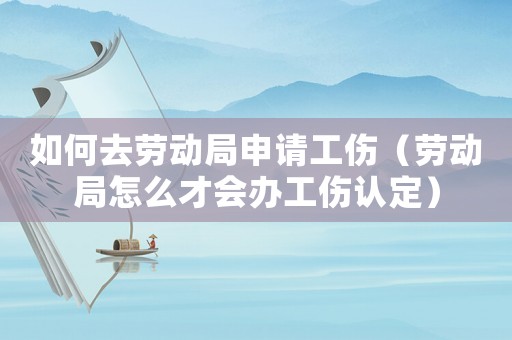 如何去勞動局申請工傷（勞動局怎么才會辦工傷認(rèn)定）