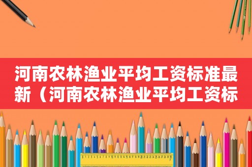 河南農(nóng)林漁業(yè)平均工資標(biāo)準(zhǔn)最新（河南農(nóng)林漁業(yè)平均工資標(biāo)準(zhǔn)）