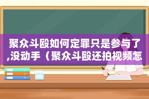 聚眾斗毆如何定罪只是參與了,沒動(dòng)手（聚眾斗毆還拍視頻怎么定罪）