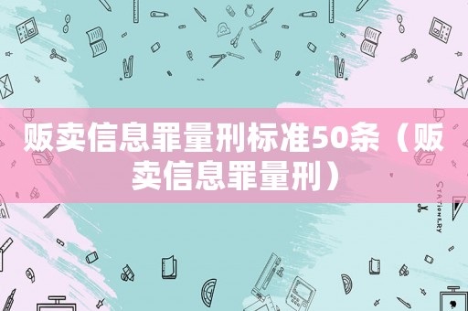 販賣(mài)信息罪量刑標(biāo)準(zhǔn)50條（販賣(mài)信息罪量刑）