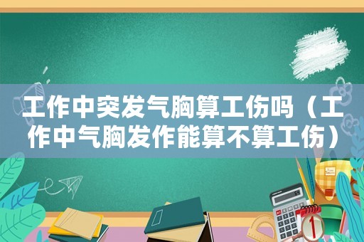 工作中突發(fā)氣胸算工傷嗎（工作中氣胸發(fā)作能算不算工傷）