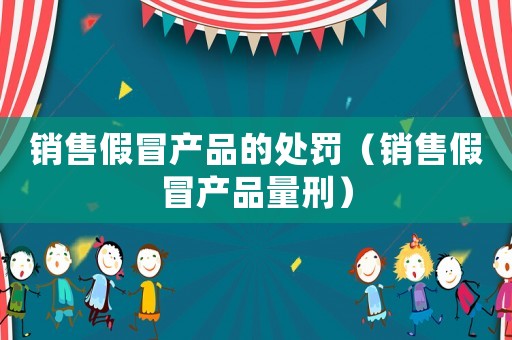 銷售假冒產(chǎn)品的處罰（銷售假冒產(chǎn)品量刑）