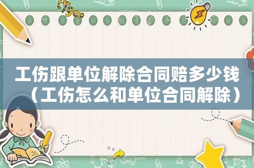 工傷跟單位解除合同賠多少錢（工傷怎么和單位合同解除）