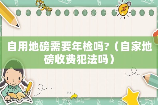 自用地磅需要年檢嗎?（自家地磅收費(fèi)犯法嗎）