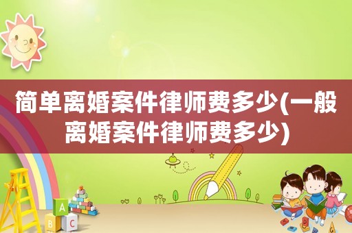 簡單離婚案件律師費(fèi)多少(一般離婚案件律師費(fèi)多少)