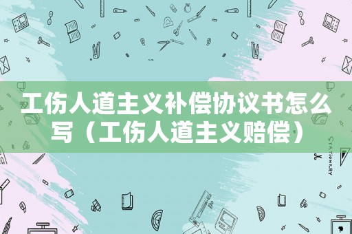 工傷人道主義補(bǔ)償協(xié)議書怎么寫（工傷人道主義賠償）