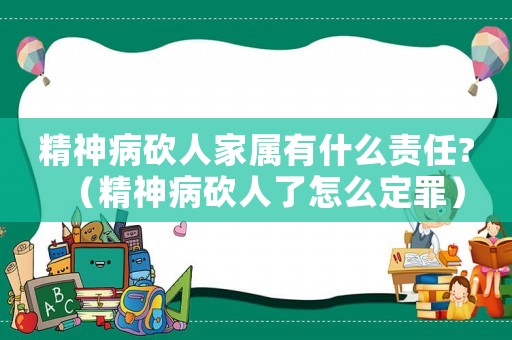 精神病砍人家屬有什么責(zé)任?（精神病砍人了怎么定罪）