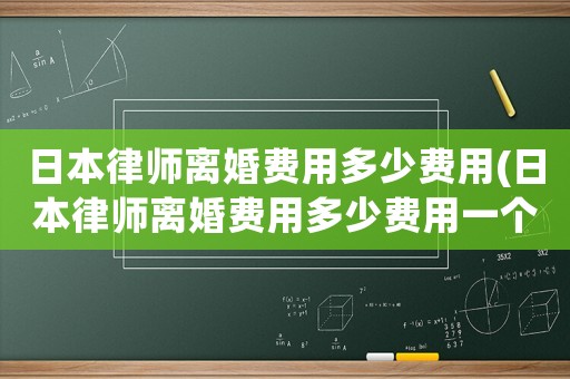 日本律師離婚費(fèi)用多少費(fèi)用(日本律師離婚費(fèi)用多少費(fèi)用一個(gè)月)