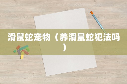 滑鼠蛇寵物（養(yǎng)滑鼠蛇犯法嗎）