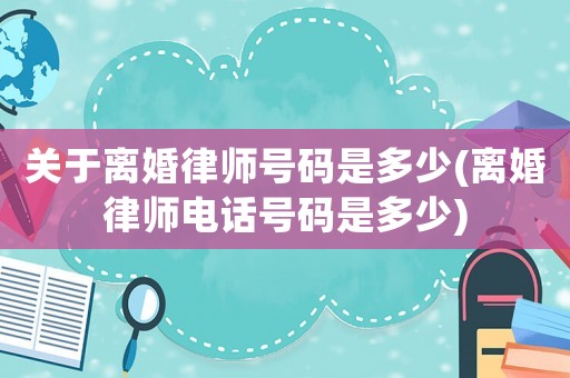 關(guān)于離婚律師號(hào)碼是多少(離婚律師電話號(hào)碼是多少)