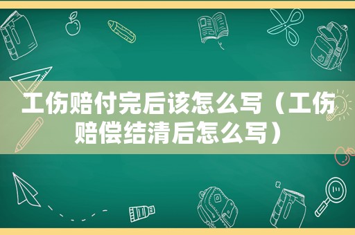 工傷賠付完后該怎么寫（工傷賠償結(jié)清后怎么寫）