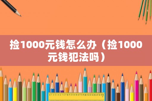 撿1000元錢怎么辦（撿1000元錢犯法嗎）