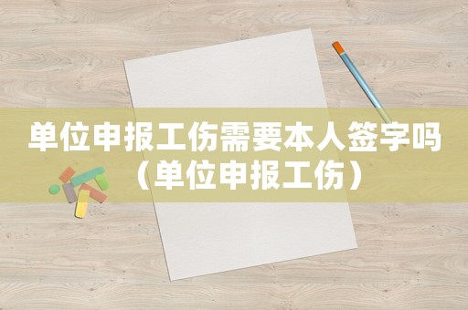 單位申報(bào)工傷需要本人簽字嗎（單位申報(bào)工傷）