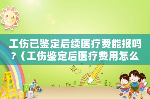 工傷已鑒定后續(xù)醫(yī)療費能報嗎?（工傷鑒定后醫(yī)療費用怎么報銷）