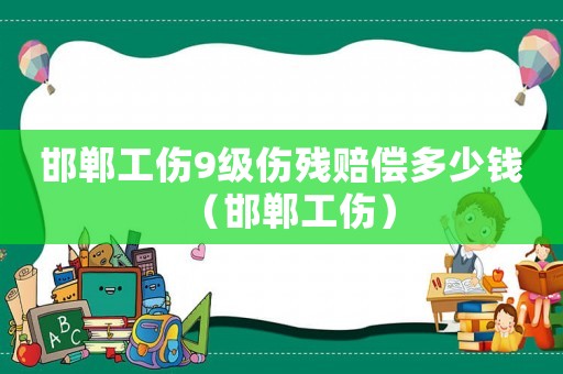 邯鄲工傷9級傷殘賠償多少錢（邯鄲工傷）
