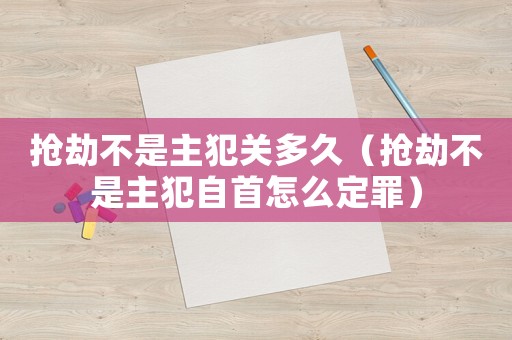 搶劫不是主犯關(guān)多久（搶劫不是主犯自首怎么定罪）