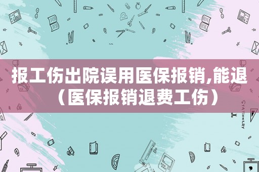 報工傷出院誤用醫(yī)保報銷,能退（醫(yī)保報銷退費工傷）