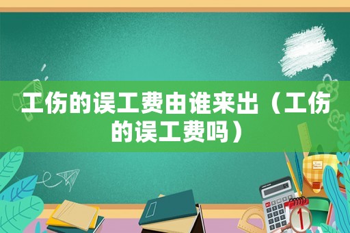 工傷的誤工費(fèi)由誰來出（工傷的誤工費(fèi)嗎）