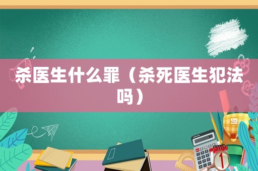 殺醫(yī)生什么罪（殺死醫(yī)生犯法嗎）
