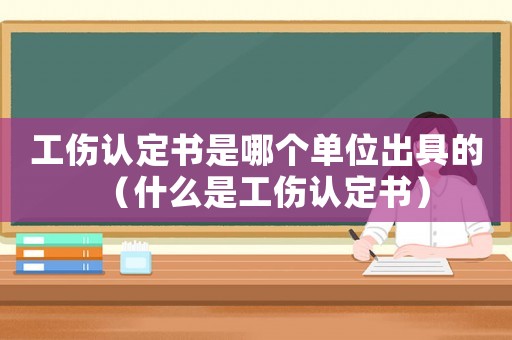 工傷認(rèn)定書是哪個(gè)單位出具的（什么是工傷認(rèn)定書）