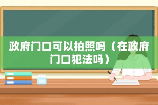 政府門口可以拍照嗎（在政府門口犯法嗎）