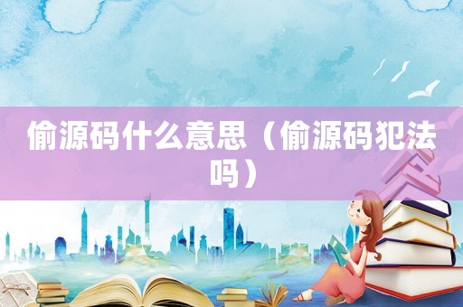 偷源碼什么意思（偷源碼犯法嗎）
