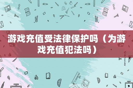 游戲充值受法律保護(hù)嗎（為游戲充值犯法嗎）