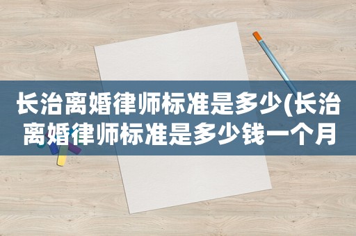 長治離婚律師標(biāo)準(zhǔn)是多少(長治離婚律師標(biāo)準(zhǔn)是多少錢一個月)