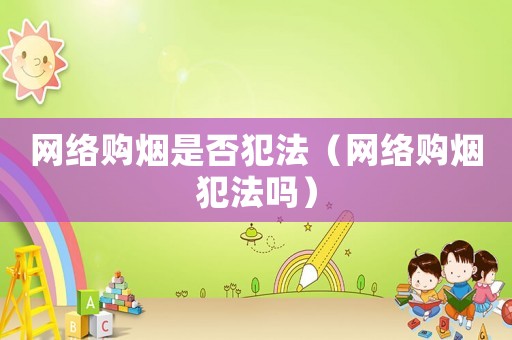 網(wǎng)絡(luò)購(gòu)煙是否犯法（網(wǎng)絡(luò)購(gòu)煙犯法嗎）