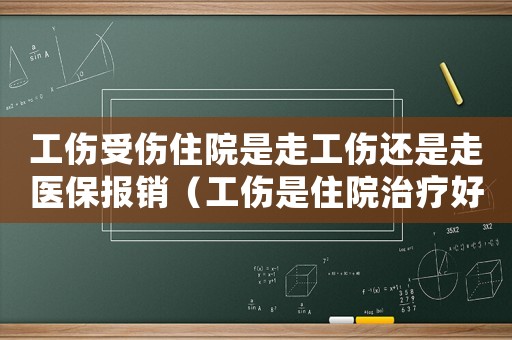 工傷受傷住院是走工傷還是走醫(yī)保報(bào)銷（工傷是住院治療好還是出院好）