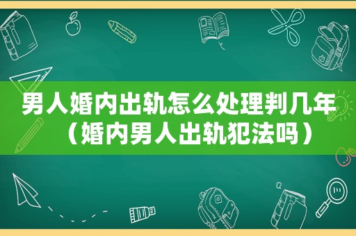 男人婚內出軌怎么處理判幾年（婚內男人出軌犯法嗎）