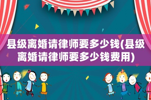 縣級(jí)離婚請(qǐng)律師要多少錢(qián)(縣級(jí)離婚請(qǐng)律師要多少錢(qián)費(fèi)用)