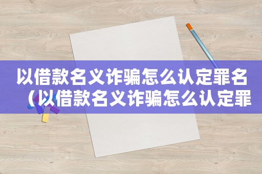 以借款名義詐騙怎么認定罪名（以借款名義詐騙怎么認定罪）