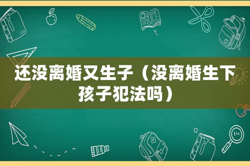 還沒離婚又生子（沒離婚生下孩子犯法嗎）