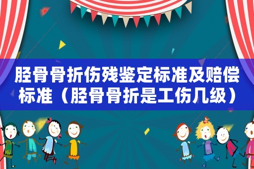 脛骨骨折傷殘鑒定標(biāo)準(zhǔn)及賠償標(biāo)準(zhǔn)（脛骨骨折是工傷幾級）